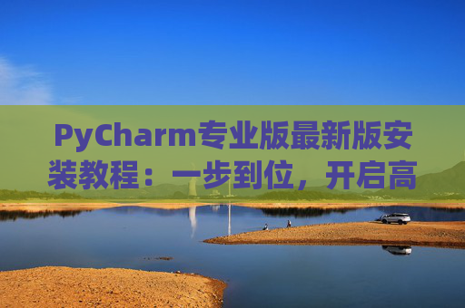 PyCharm专业版最新版安装教程：一步到位，开启高效Python开发之旅